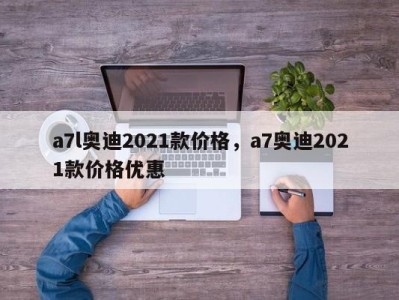 a7l奥迪2021款价格，a7奥迪2021款价格优惠