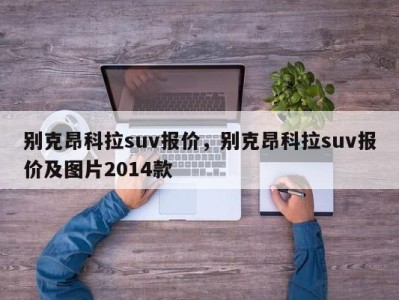 别克昂科拉suv报价，别克昂科拉suv报价及图片2014款