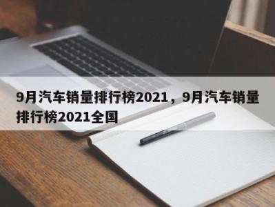 9月汽车销量排行榜2021，9月汽车销量排行榜2021全国