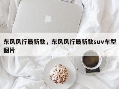 东风风行最新款，东风风行最新款suv车型图片