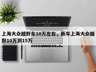 上海大众越野车10万左右，新车上海大众越野10万到15万