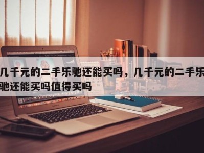 几千元的二手乐驰还能买吗，几千元的二手乐驰还能买吗值得买吗