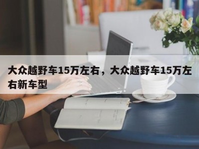 大众越野车15万左右，大众越野车15万左右新车型