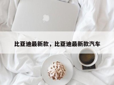 比亚迪最新款,比亚迪最新款汽车