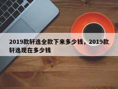 2019款轩逸全款下来多少钱，2019款轩逸现在多少钱