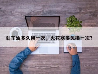 刹车油多久换一次，火花塞多久换一次?