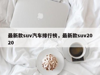 最新款suv汽车排行榜，最新款suv2020