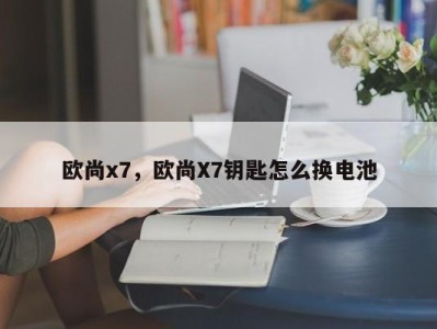 欧尚x7，欧尚X7钥匙怎么换电池