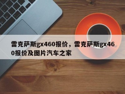 雷克萨斯gx460报价，雷克萨斯gx460报价及图片汽车之家