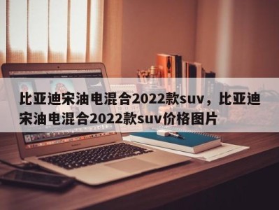 比亚迪宋油电混合2022款suv，比亚迪宋油电混合2022款suv价格图片