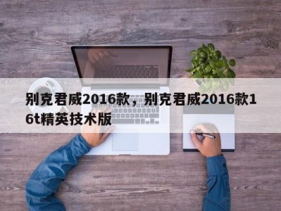 别克君威2016款，别克君威2016款16t精英技术版