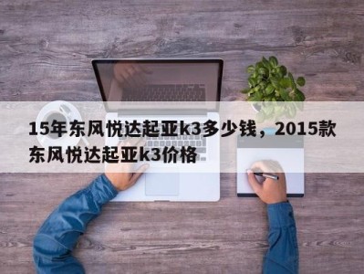 15年东风悦达起亚k3多少钱，2015款东风悦达起亚k3价格