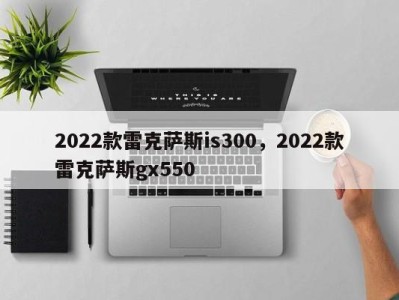 2022款雷克萨斯is300，2022款雷克萨斯gx550