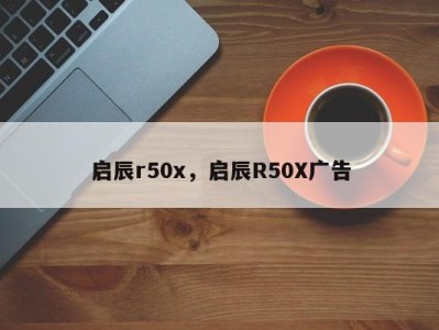 启辰r50x，启辰R50X广告