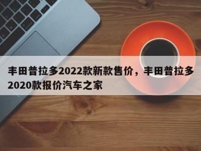 丰田普拉多2022款新款售价，丰田普拉多2020款报价汽车之家