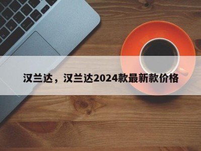 汉兰达，汉兰达2024款最新款价格