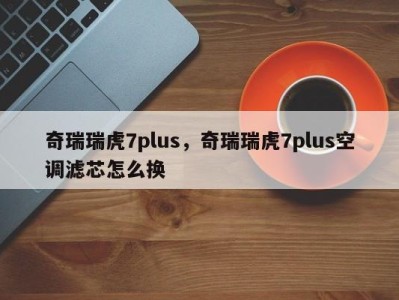 奇瑞瑞虎7plus，奇瑞瑞虎7plus空调滤芯怎么换