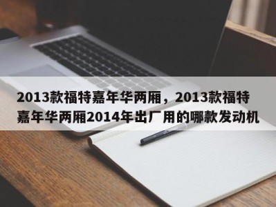 2013款福特嘉年华两厢，2013款福特嘉年华两厢2014年出厂用的哪款发动机