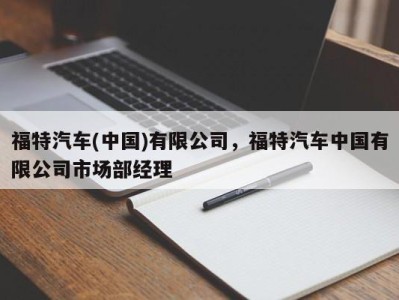 福特汽车(中国)有限公司，福特汽车中国有限公司市场部经理