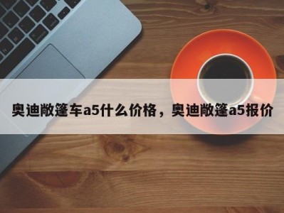 奥迪敞篷车a5什么价格，奥迪敞篷a5报价