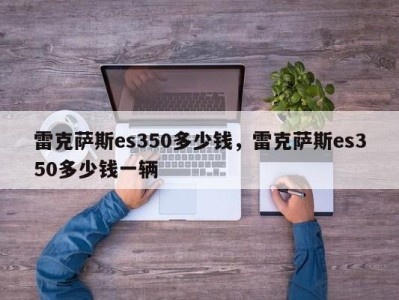 雷克萨斯es350多少钱，雷克萨斯es350多少钱一辆