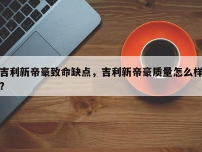 吉利新帝豪致命缺点，吉利新帝豪质量怎么样?