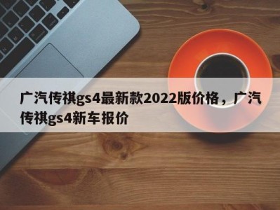 广汽传祺gs4最新款2022版价格，广汽传祺gs4新车报价