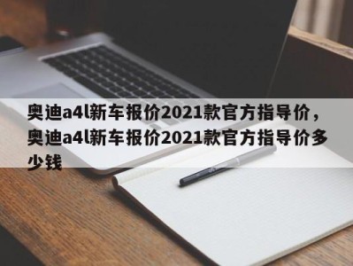 奥迪a4l新车报价2021款官方指导价，奥迪a4l新车报价2021款官方指导价多少钱