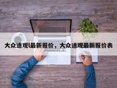 大众途观l最新报价，大众途观最新报价表