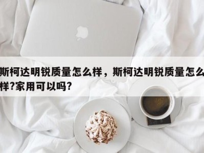 斯柯达明锐质量怎么样，斯柯达明锐质量怎么样?家用可以吗?