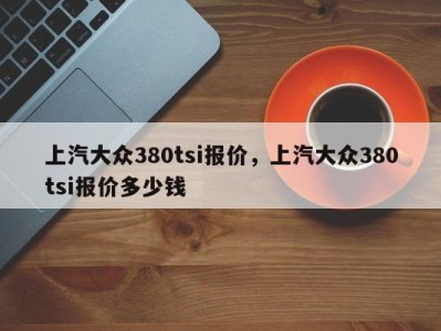 上汽大众380tsi报价，上汽大众380tsi报价多少钱