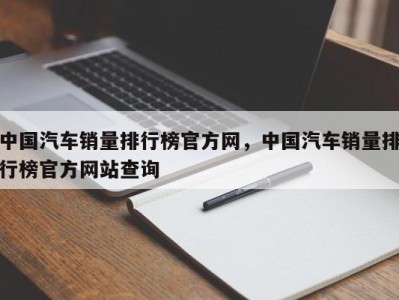 中国汽车销量排行榜官方网，中国汽车销量排行榜官方网站查询