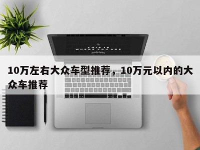 10万左右大众车型推荐，10万元以内的大众车推荐