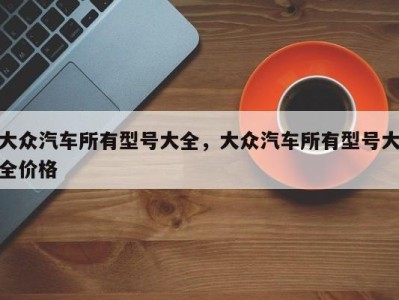 大众汽车所有型号大全，大众汽车所有型号大全价格