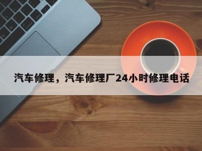 汽车修理，汽车修理厂24小时修理电话