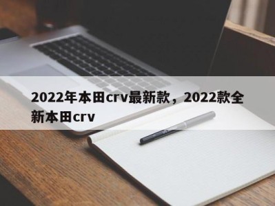 2022年本田crv最新款，2022款全新本田crv