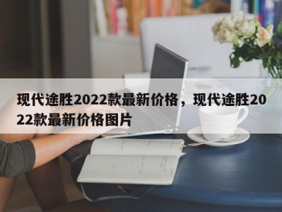 现代途胜2022款最新价格，现代途胜2022款最新价格图片