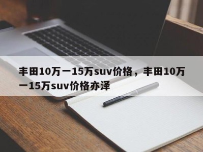 丰田10万一15万suv价格，丰田10万一15万suv价格亦泽