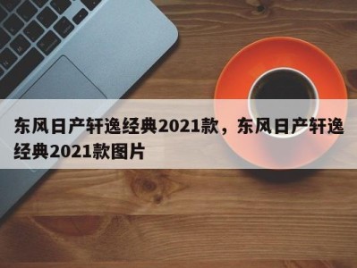 东风日产轩逸经典2021款，东风日产轩逸经典2021款图片