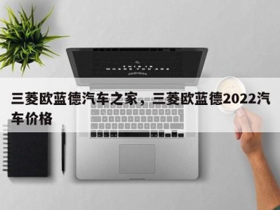 三菱欧蓝德汽车之家，三菱欧蓝德2022汽车价格