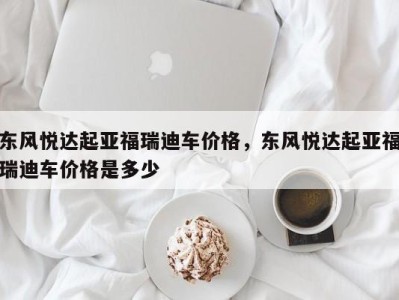 东风悦达起亚福瑞迪车价格，东风悦达起亚福瑞迪车价格是多少