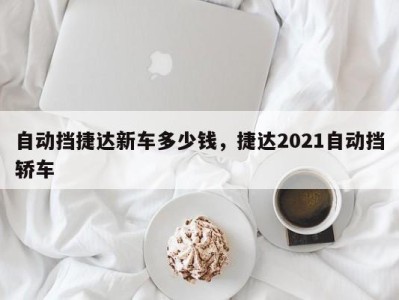 自动挡捷达新车多少钱，捷达2021自动挡轿车