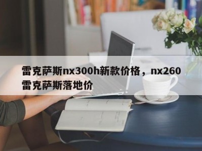 雷克萨斯nx300h新款价格，nx260雷克萨斯落地价