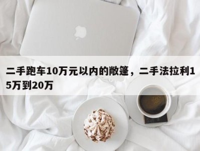 二手跑车10万元以内的敞篷，二手法拉利15万到20万