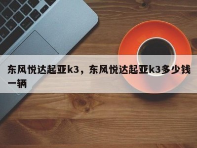 东风悦达起亚k3，东风悦达起亚k3多少钱一辆