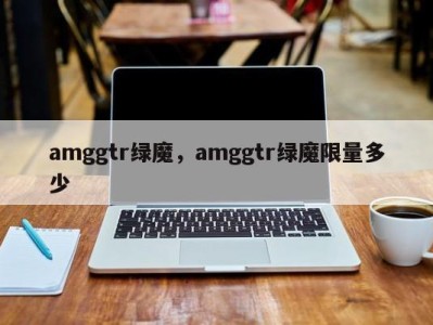 amggtr绿魔，amggtr绿魔限量多少