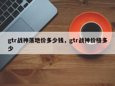 gtr战神落地价多少钱，gtr战神价格多少