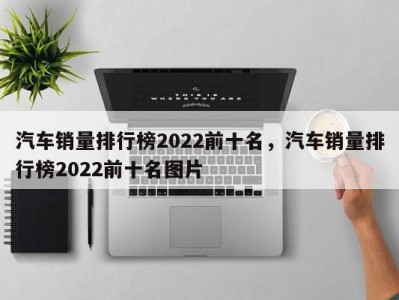 汽车销量排行榜2022前十名，汽车销量排行榜2022前十名图片