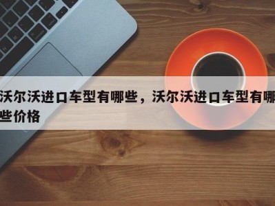 沃尔沃进口车型有哪些，沃尔沃进口车型有哪些价格