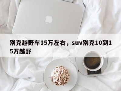 别克越野车15万左右，suv别克10到15万越野